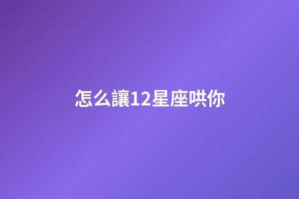 怎么讓12星座哄你-第1張-星座運勢-玄機派