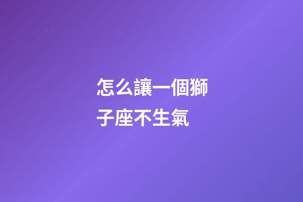 怎么讓一個獅子座不生氣-第1張-星座運勢-玄機派