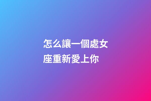 怎么讓一個處女座重新愛上你-第1張-星座運勢-玄機派