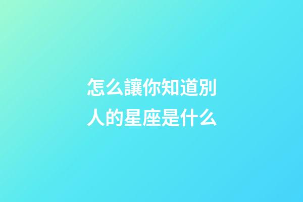 怎么讓你知道別人的星座是什么-第1張-星座運勢-玄機派