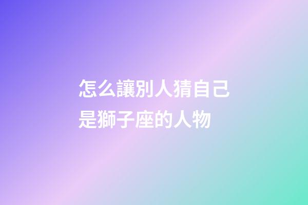 怎么讓別人猜自己是獅子座的人物-第1張-星座運勢-玄機派