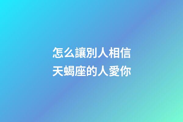 怎么讓別人相信天蝎座的人愛你-第1張-星座運勢-玄機派