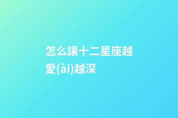 怎么讓十二星座越愛(ài)越深-第1張-星座運(yùn)勢(shì)-玄機(jī)派