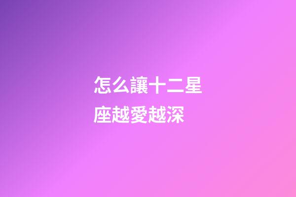 怎么讓十二星座越愛越深