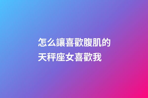 怎么讓喜歡腹肌的天秤座女喜歡我-第1張-星座運勢-玄機派