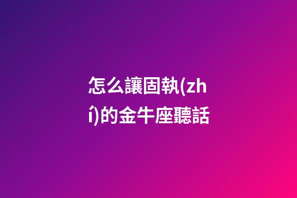 怎么讓固執(zhí)的金牛座聽話