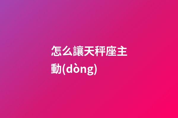 怎么讓天秤座主動(dòng)