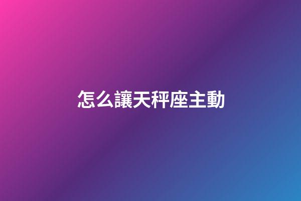 怎么讓天秤座主動-第1張-星座運勢-玄機派