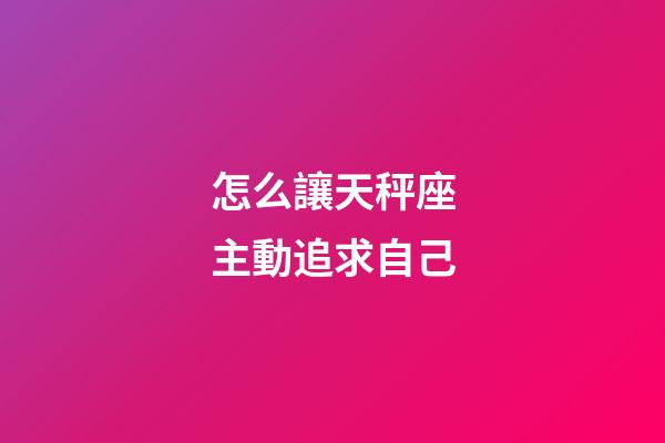 怎么讓天秤座主動追求自己-第1張-星座運勢-玄機派
