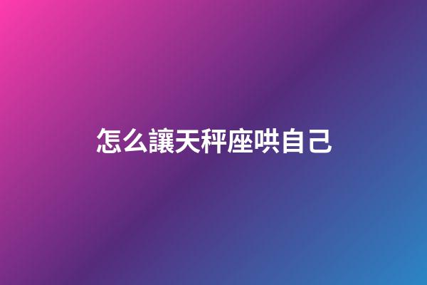 怎么讓天秤座哄自己-第1張-星座運勢-玄機派