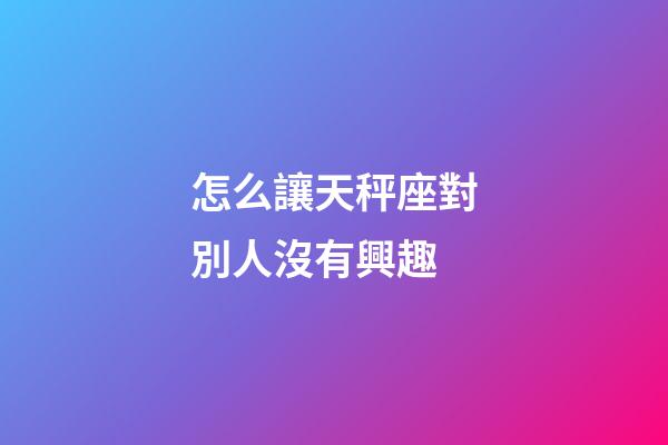 怎么讓天秤座對別人沒有興趣-第1張-星座運勢-玄機派