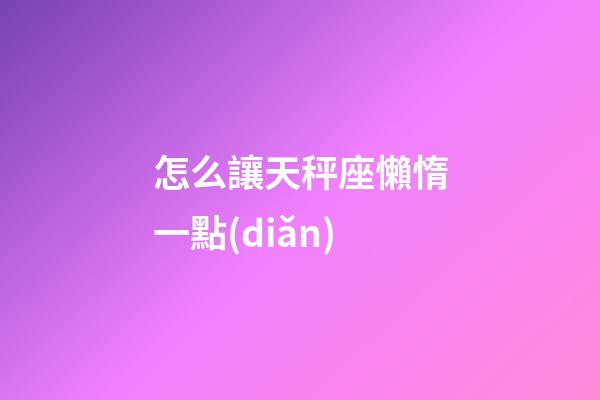 怎么讓天秤座懶惰一點(diǎn)