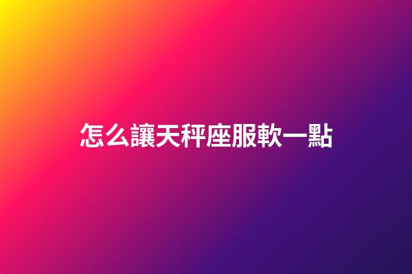 怎么讓天秤座服軟一點-第1張-星座運勢-玄機派
