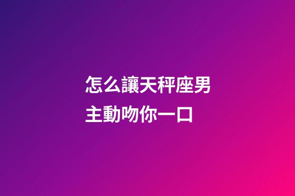 怎么讓天秤座男主動吻你一口-第1張-星座運勢-玄機派