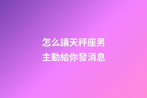 怎么讓天秤座男主動給你發消息-第1張-星座運勢-玄機派