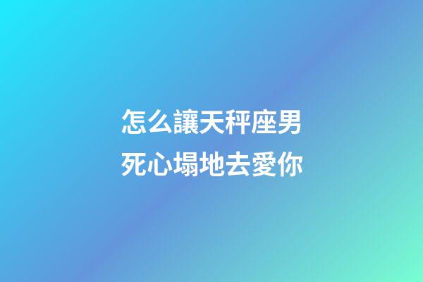 怎么讓天秤座男死心塌地去愛你-第1張-星座運勢-玄機派