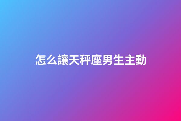 怎么讓天秤座男生主動-第1張-星座運勢-玄機派