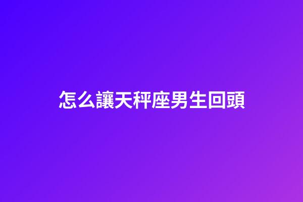 怎么讓天秤座男生回頭-第1張-星座運勢-玄機派