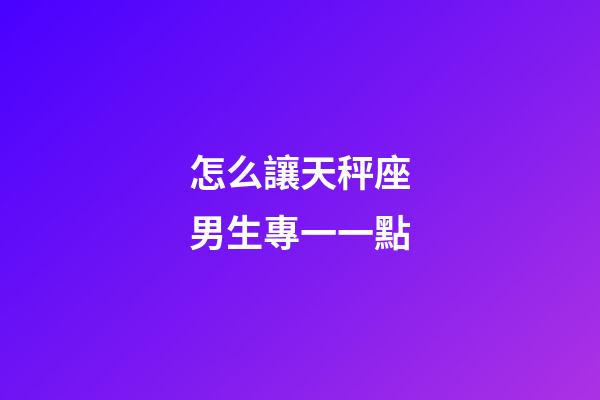 怎么讓天秤座男生專一一點-第1張-星座運勢-玄機派
