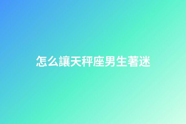 怎么讓天秤座男生著迷-第1張-星座運(yùn)勢(shì)-玄機(jī)派