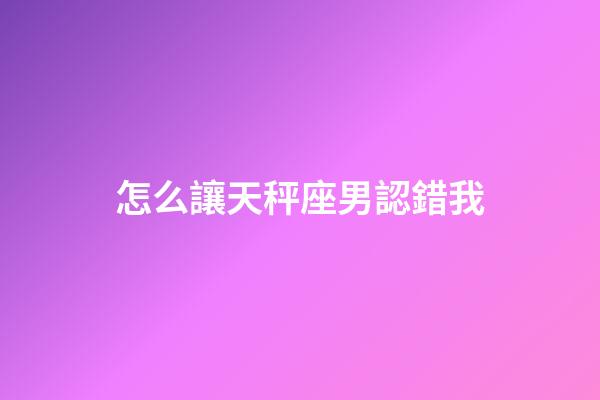 怎么讓天秤座男認錯我-第1張-星座運勢-玄機派