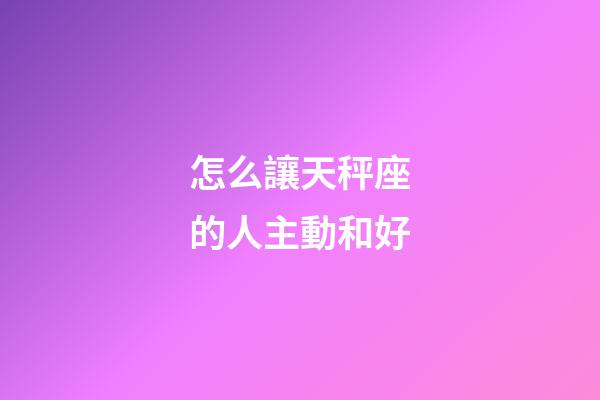 怎么讓天秤座的人主動和好-第1張-星座運(yùn)勢-玄機(jī)派