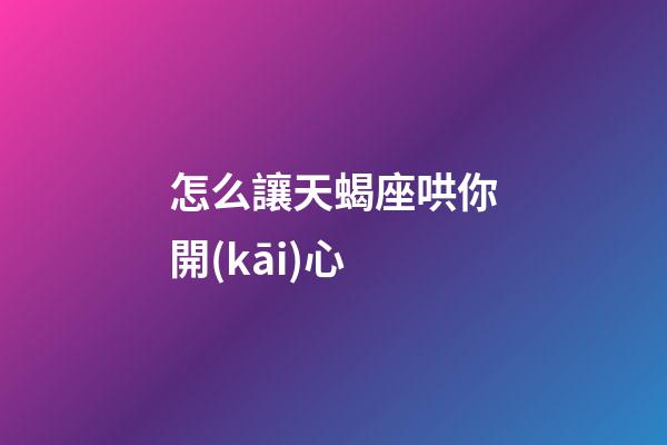 怎么讓天蝎座哄你開(kāi)心-第1張-星座運(yùn)勢(shì)-玄機(jī)派