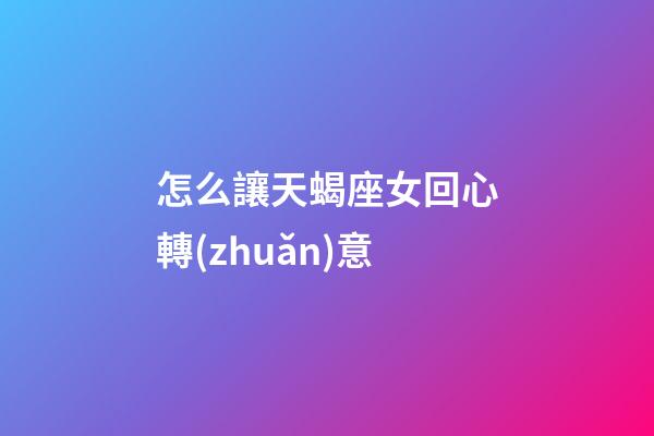 怎么讓天蝎座女回心轉(zhuǎn)意