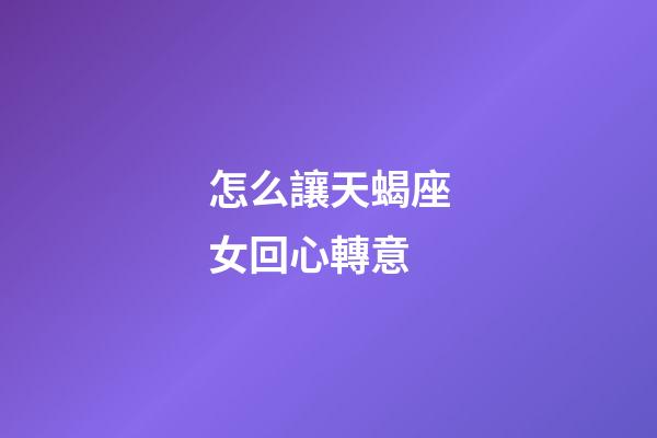 怎么讓天蝎座女回心轉意-第1張-星座運勢-玄機派