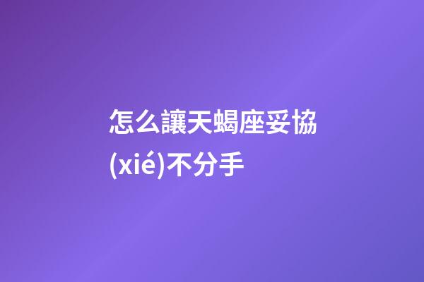 怎么讓天蝎座妥協(xié)不分手