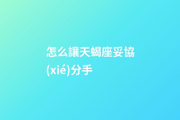 怎么讓天蝎座妥協(xié)分手