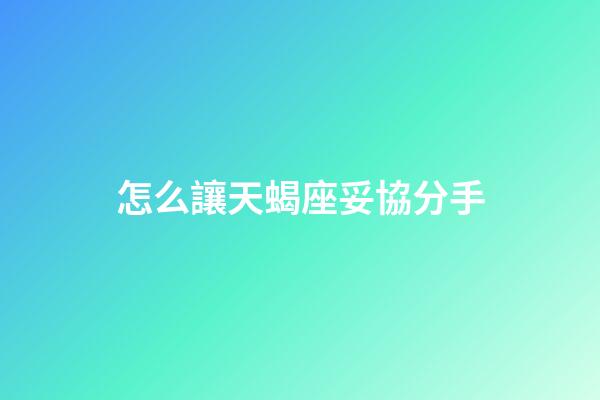 怎么讓天蝎座妥協分手-第1張-星座運勢-玄機派