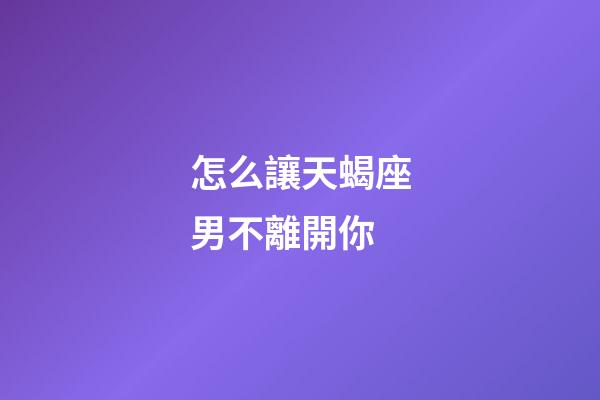 怎么讓天蝎座男不離開你-第1張-星座運勢-玄機派