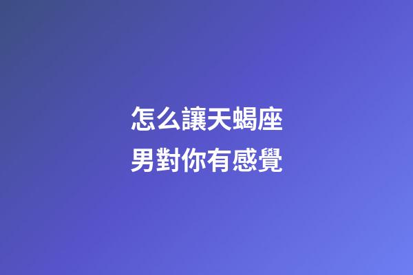 怎么讓天蝎座男對你有感覺