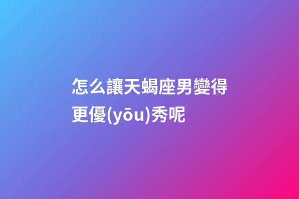 怎么讓天蝎座男變得更優(yōu)秀呢