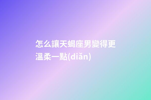 怎么讓天蝎座男變得更溫柔一點(diǎn)-第1張-星座運(yùn)勢(shì)-玄機(jī)派