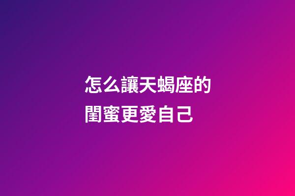 怎么讓天蝎座的閨蜜更愛自己-第1張-星座運勢-玄機派