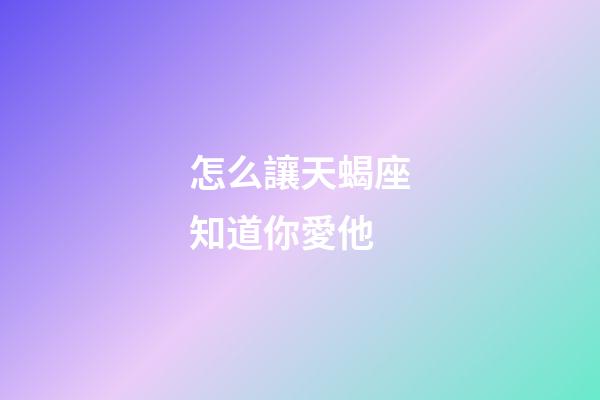 怎么讓天蝎座知道你愛他-第1張-星座運勢-玄機派