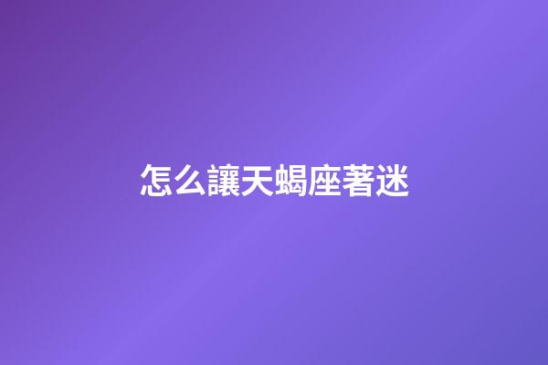 怎么讓天蝎座著迷-第1張-星座運勢-玄機派
