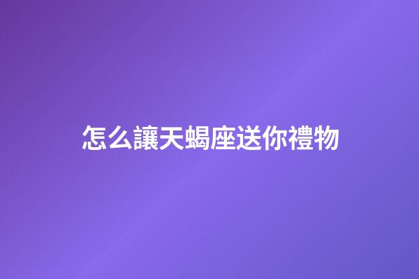 怎么讓天蝎座送你禮物-第1張-星座運勢-玄機派