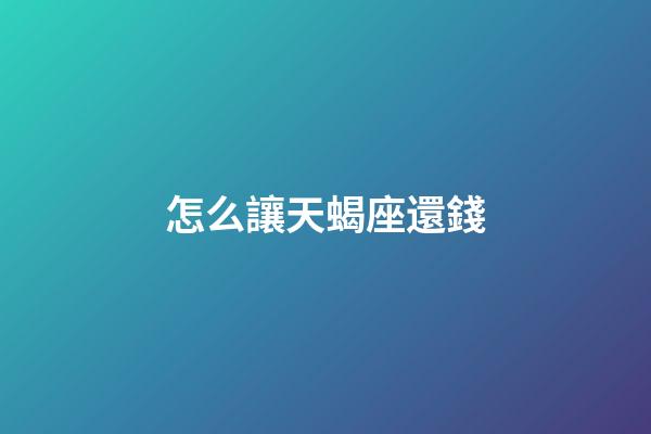 怎么讓天蝎座還錢-第1張-星座運(yùn)勢-玄機(jī)派
