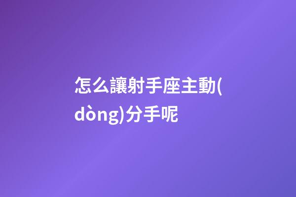 怎么讓射手座主動(dòng)分手呢-第1張-星座運(yùn)勢-玄機(jī)派
