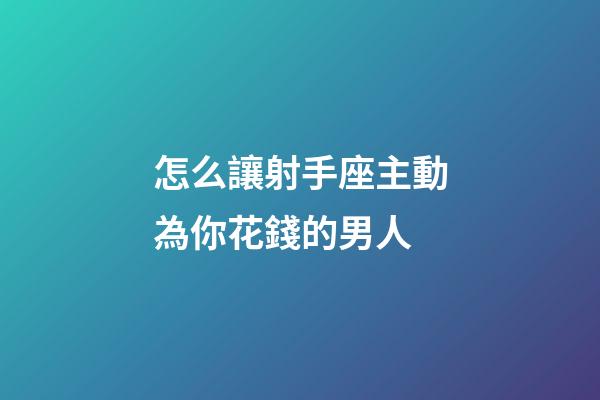 怎么讓射手座主動為你花錢的男人-第1張-星座運勢-玄機派
