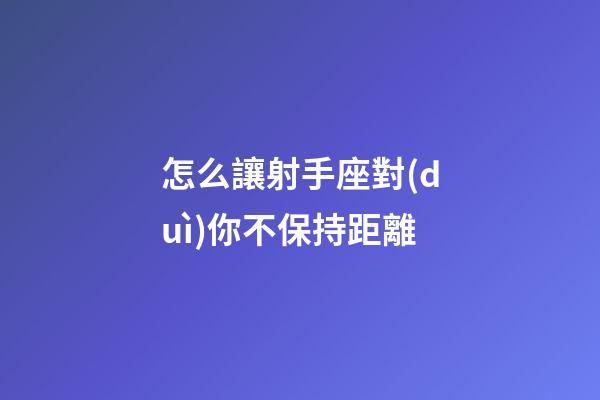 怎么讓射手座對(duì)你不保持距離-第1張-星座運(yùn)勢-玄機(jī)派