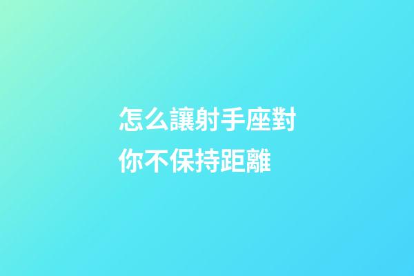 怎么讓射手座對你不保持距離-第1張-星座運勢-玄機派