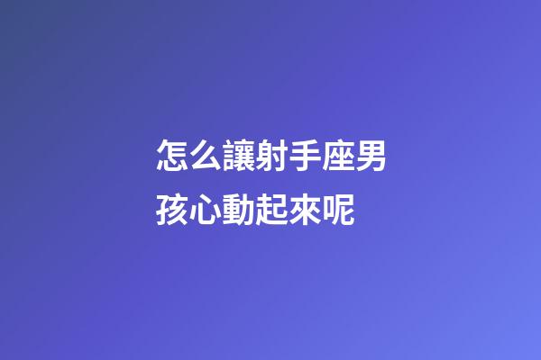 怎么讓射手座男孩心動起來呢-第1張-星座運勢-玄機派