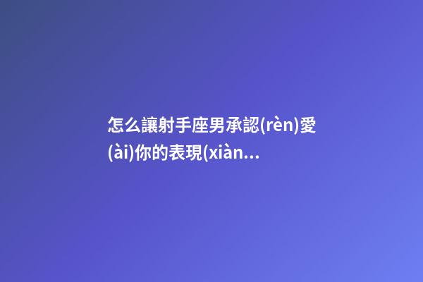 怎么讓射手座男承認(rèn)愛(ài)你的表現(xiàn)呢-第1張-星座運(yùn)勢(shì)-玄機(jī)派