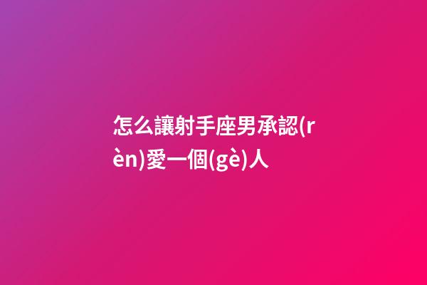 怎么讓射手座男承認(rèn)愛一個(gè)人-第1張-星座運(yùn)勢(shì)-玄機(jī)派