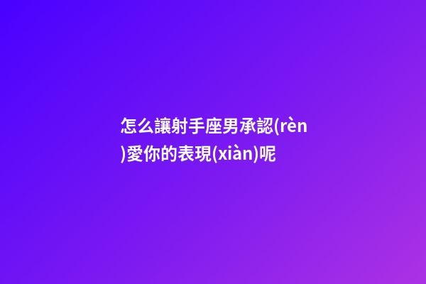 怎么讓射手座男承認(rèn)愛你的表現(xiàn)呢-第1張-星座運(yùn)勢-玄機(jī)派