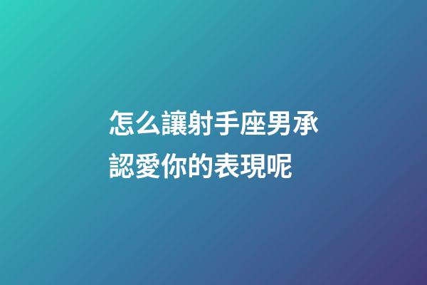 怎么讓射手座男承認愛你的表現呢